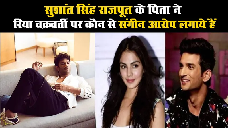 सुशांत सिंह राजपूत के पिता ने रिया चक्रवर्ती पर कौन से संगीन आरोप लगाये हैं