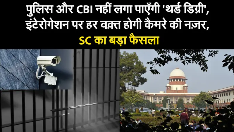 पूछताछ के लिए अब थर्ड डिग्री नहीं दे पाएगी पुलिस और CBI, कैमरे की नजर में होगा इंटेरोगेशन रूम