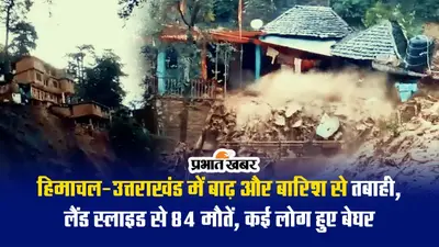 Video: हिमाचल-उत्तराखंड में बाढ़ और बारिश से तबाही, लैंड स्लाइड से 84 मौतें