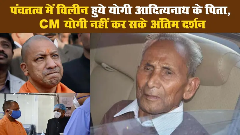 पंचतत्व में विलीन हुये योगी आदित्यनाथ के पिता, CM योगी नहीं कर सके अंतिम दर्शन