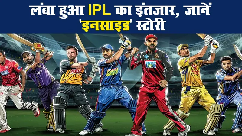 लंबा हुआ IPL का इंतजार, जानें ‘इनसाइड’ स्टोरी