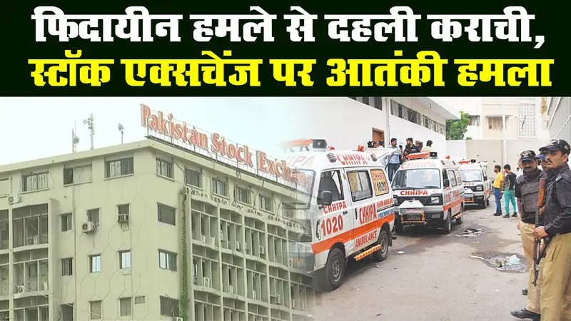 कराची में स्टॉक एक्सचेंज पर आतंकी हमला, बीएलए ने ली हमले की जिम्मेदारी
