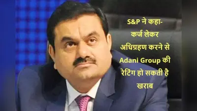 S&P ने कहा, कर्ज लेकर अधिग्रहण करने से Adani Group की रेटिंग पर पड़ सकता है दबाव
