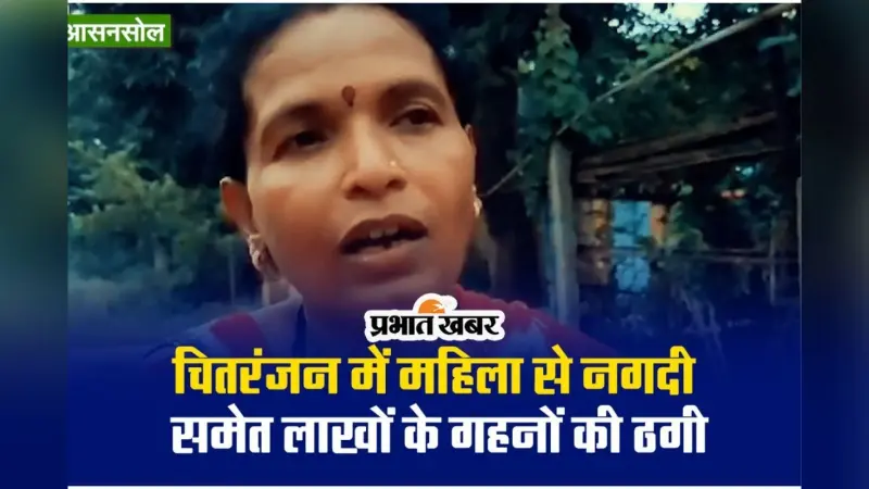 Video : चितरंजन में महिला से नगदी समेत लाखों के गहनों की ठगी