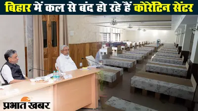 बिहार में कल से बंद हो रहे हैं कोरेंटिन सेंटर, जानें नयी व्यवस्था