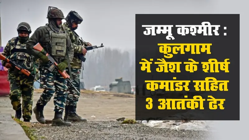 जम्मू कश्मीर: कुलगाम में जैश के शीर्ष कमांडर सहित 3 आतंकी ढेर