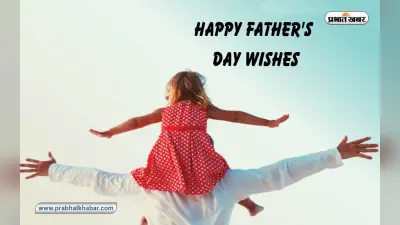 Happy Father’s Day 2023 Wishes:सर पर पिता का हाथ … इस फादर्स डे अपने डैड को यहां से भेजें बधाई