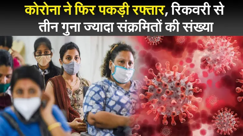 कोरोना ने फिर पकड़ी रफ्तार, रिकवरी से तीन गुना ज्यादा संक्रमितों की संख्या