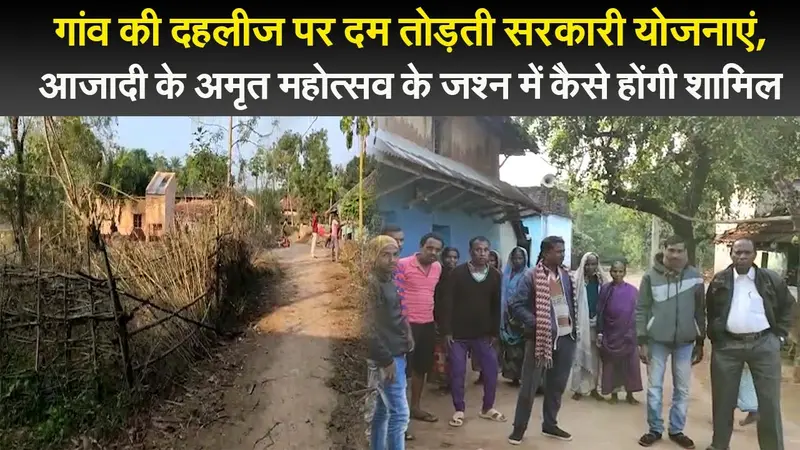 गांव की दहलीज पर दम तोड़ती सरकारी योजनाएं, आजादी के अमृत महोत्सव के जश्न में कैसे होंगी शामिल