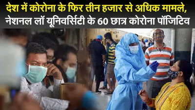 देश में कोरोना के फिर तीन हजार से अधिक मामले, नेशनल लॉ यूनिवर्सिटी के 60 छात्र कोरोना पॉजिटिव