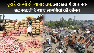 दूसरे राज्यों से व्यापार ठप, झारखंड में अचानक बढ़ सकती है खाद्य सामग्रियों की कीमत