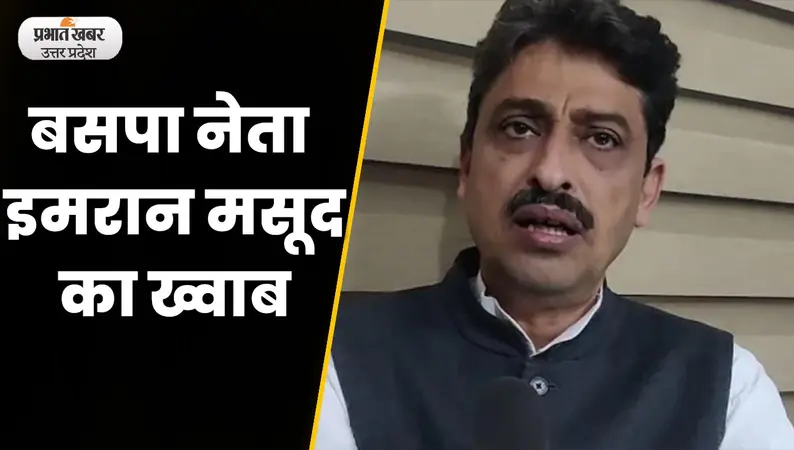 Sambhal News : बसपा नेता इमरान मसूद का बयान कहा 2024 में बहन जी बनेगी PM
