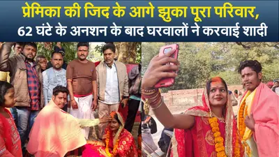 Video : प्रेमिका की जिद के आगे झुका पूरा परिवार, 62 घंटे के अनशन के बाद घरवालों ने करवाई शादी