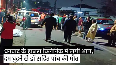 आग लगने से धनबाद में डॉ सहित पांच की मौत