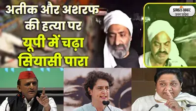 अतीक और अशरफ की हत्या पर यूपी में चढ़ा सियासी पारा, अखिलेश-मायावती और प्रियंका ने CM योगी को घेरा