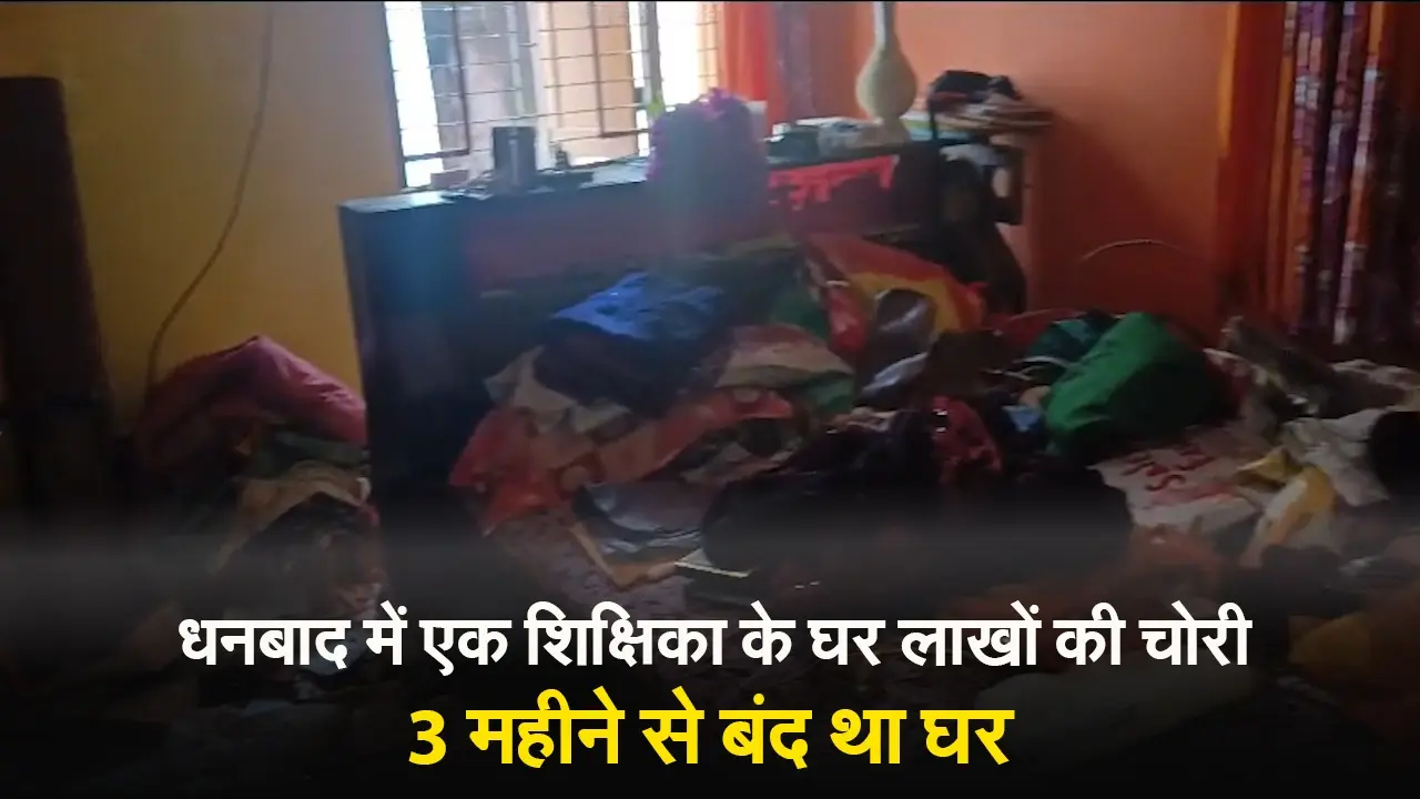 धनबाद में एक शिक्षिका के घर लाखों की चोरी, 3 महीने से बंद था घर