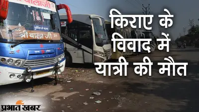 किराए के विवाद में यात्री की मौत, मुजफ्फरपुर में बस से पैसेंजर को नीचे दिया धक्का, मौत के बाद जांच जारी