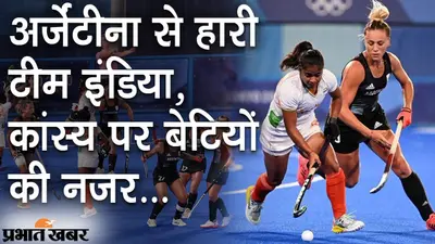 अर्जेंटीना से हारी टीम इंडिया, कांस्य पर बेटियों की नजर, 6 अगस्त को ब्रिटेन से महामुकाबला