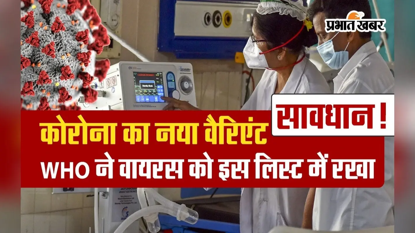 सावधान! कोरोना के नए वैरिएंट को WHO ने इस लिस्ट में रखा, वीडियो