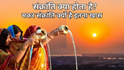 संक्रांति क्या होता है, मकर संक्रांति क्यों है इतना खास, जानें इसकी खासियत और महत्व