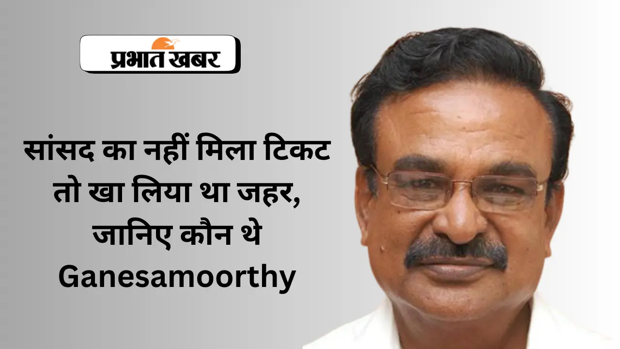 ‘सांसद का नहीं मिला टिकट तो खाया जहर’, जानिए कौन थे Ganesamoorthy
