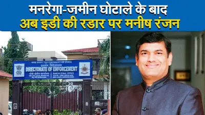 Jharkhand : मनरेगा-जमीन घोटाले के बाद अब इडी की रडार पर मनीष रंजन