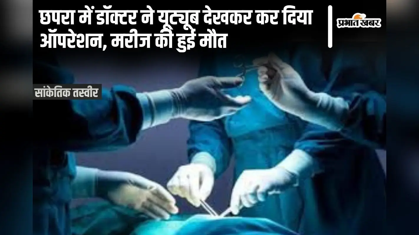 Bihar News: छपरा में डॉक्टर ने यूट्यूब देखकर किया ऑपरेशन, मरीज की हुई मौत, चिकित्सक फरार