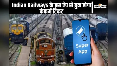 Indian Railways के सुपर ऐप से मिलेगा ट्रेन का कंफर्म टिकट, IRCTC की नयी पेशकश जल्द आयेगी आपके फोन पर