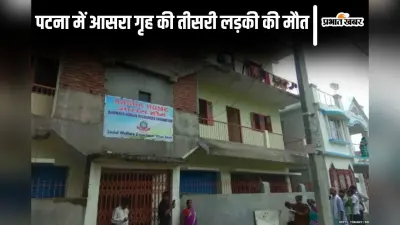 पटना में आसरा गृह की तीसरी लड़की की मौत, 8 की स्थिति गंभीर, जांच रिपोर्ट में हुआ यह खुलासा