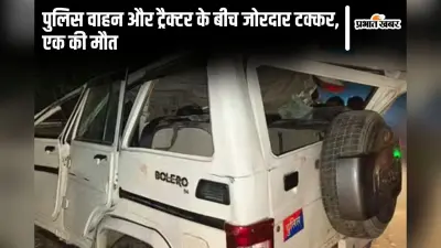 ट्रैक्टर और पुलिस वाहन के बीच जोरदार टक्कर, एक की मौत, सब इंस्पेक्टर सहित चार की स्थिति नाजुक