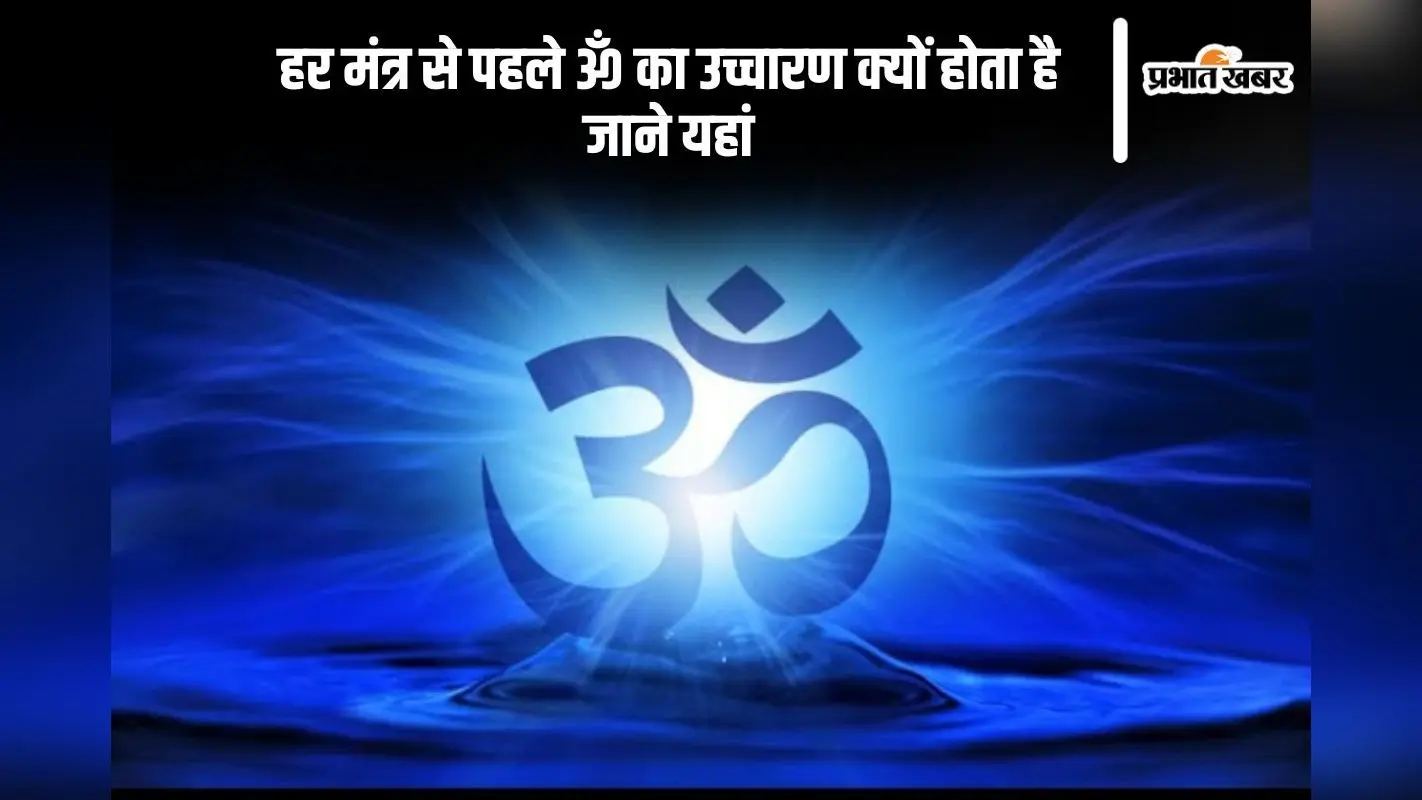 हर मंत्र से पहले ॐ का उच्चारण क्यों होता है,जाने यहां