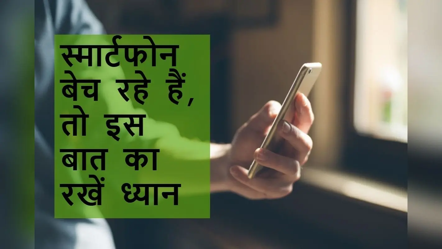 स्मार्टफोन बेचने से पहले जरूर करें ये काम, वरना सौदा पड़ेगा महंगा