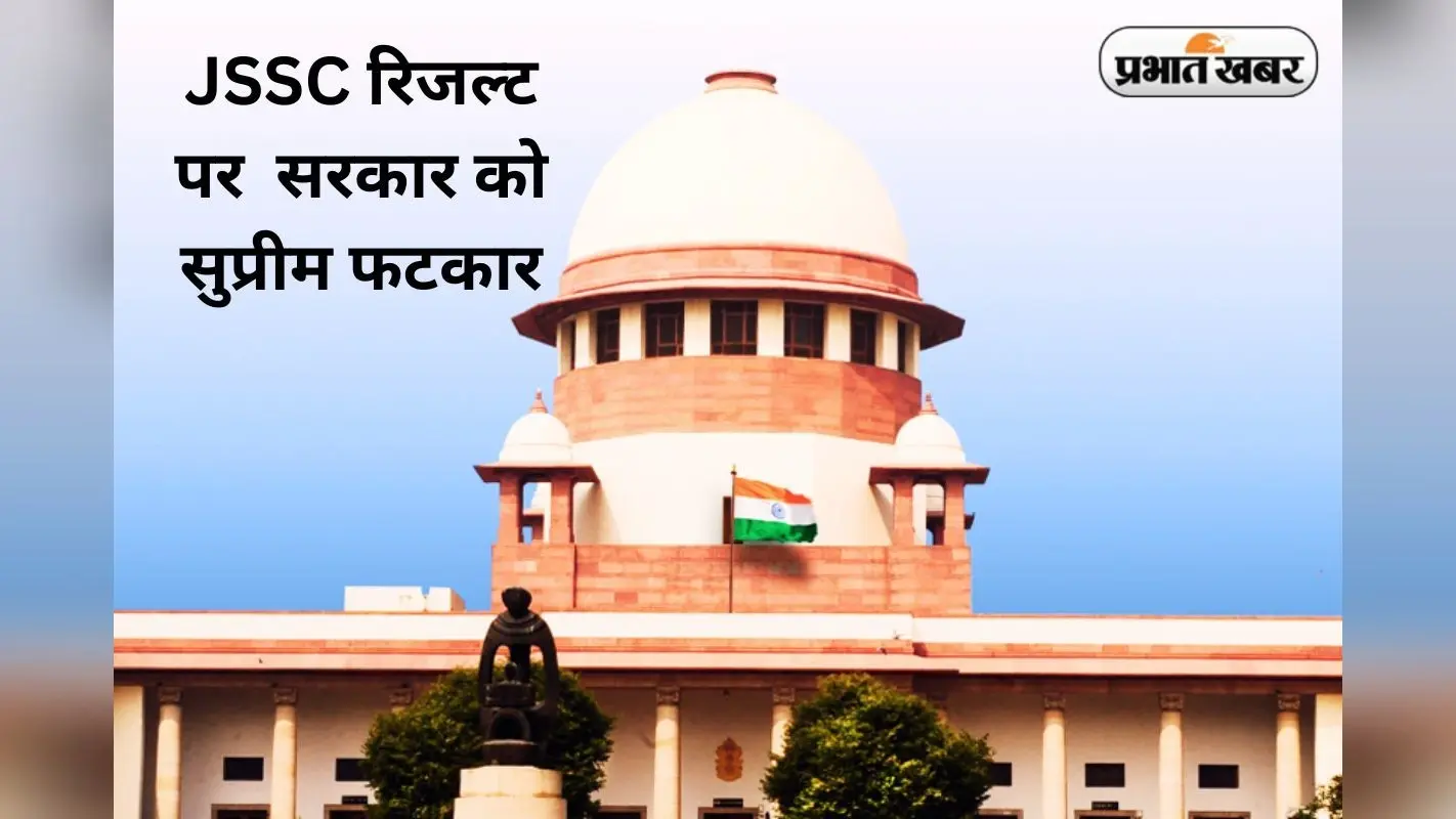 झारखंड सरकार को सुप्रीम कोर्ट की फटकार, कहा- 14 अगस्त तक JSSC की सभी कैटेगरी का रिजल्ट जारी करें