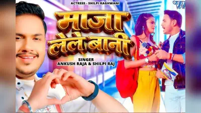 अंकुश राजा का ‘माजा लेले बानी’ रिलीज, शिल्पी राघवानी के ग्लैमरस अंदाज ने बढ़ाया तापमान