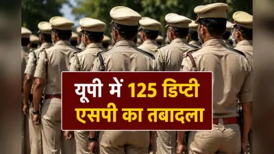 यूपी में 125 डिप्टी एसपी के तबादले से मचा हड़कंप, देखें किसे कहां मिली नई तैनाती